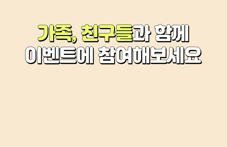 가족, 친구들과 함께 이벤트에 참여해보세요.