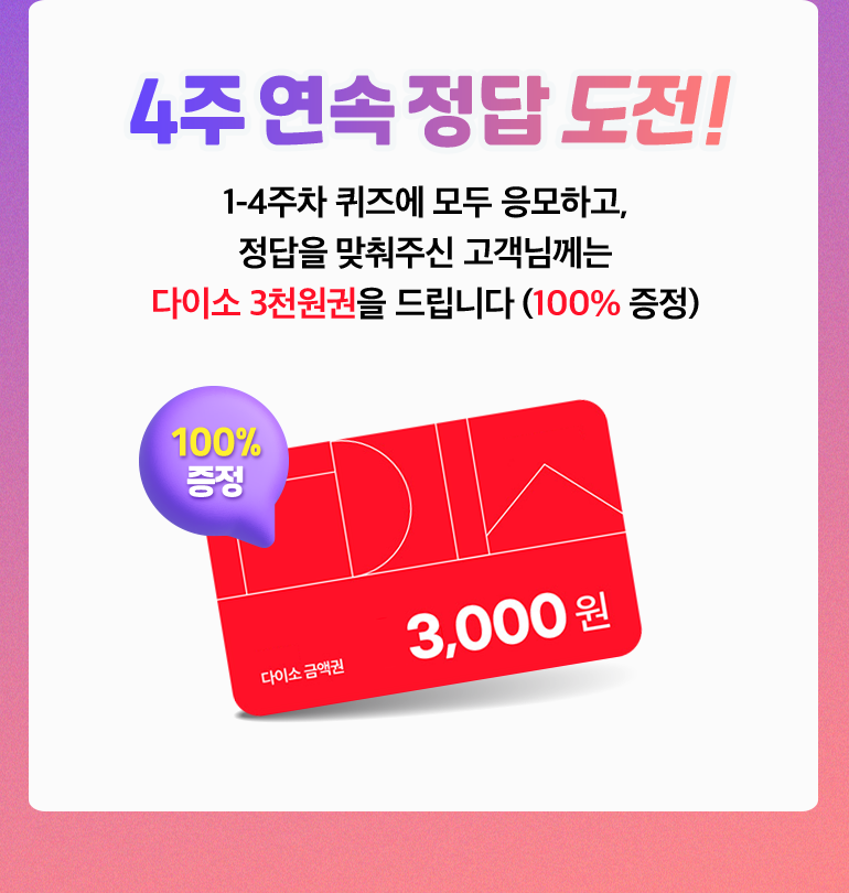 4주 연속 정답 도전!. 1-4주차 퀴즈에 모두 응모하고, 정답을 맞춰주신 고객님께는 다이소 3천원권을 드립니다 (100% 증정).