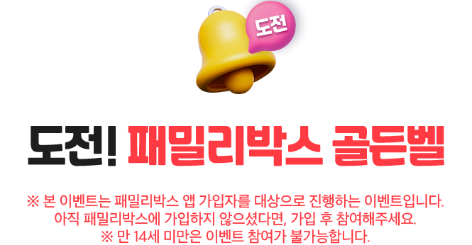 도전. 도전! 패밀리박스 골든벨. ※ 본 이벤트는 패밀리박스 앱 가입자를 대상으로 진행하는 이벤트입니다. 아직 패밀리박스에 가입하지 않으셨다면, 가입 후 참여해주세요. ※ 만 14세 미만은 이벤트 참여가 불가능합니다.