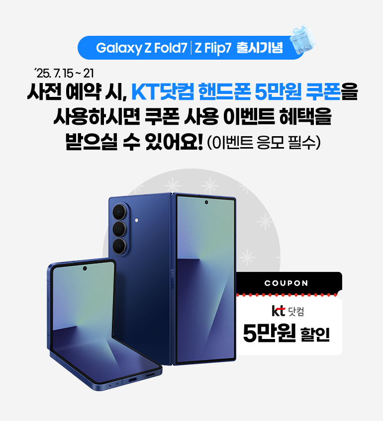 Galaxy Z Fold 7 | Z Flip 7 출시기념. ´25. 7. 15 ~ 21. 사전 예약 시, KT닷컴 핸드폰 5만원 쿠폰을 사용하시면 쿠폰 사용 이벤트 혜택을 받으실 수 있어요! (이벤트 응모 필수). COUPON kt닷컴 5만원 할인.